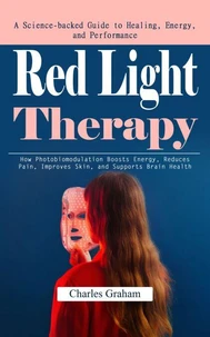 Red Light Therapy: A Science-backed Guide to Healing, Energy, and Performance (How Photobiomodulation Boosts Energy, Reduces Pain, Improves Skin, and Supports Brain Health)