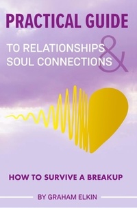  Graham Elkin - Practical Guide to Relationships &amp; Soul Connections: How to Survive a Breakup.
