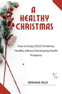  GRAHAM HILLS - A Healthy Christmas : How to Enjoy 2023 Christmas Healthy without Developing Health Problems.