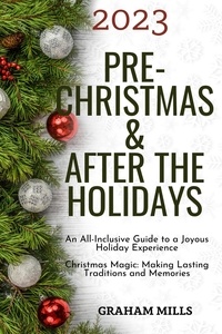  Graham Mills - 2023 Pre-Christmas &amp; After the Holidays : An All-Inclusive Guide to a Joyous Holiday Experience  Christmas Magic: Making Lasting Traditions and Memories.