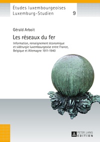 Grald Arboit - Les réseaux du fer - Information, renseignement économique et sidérurgie luxembourgeoise entre France, Belgique et Allemagne 1911–1940.