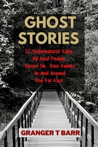 Granger T Barr - Ghost Stories: 25 Supernatural Tales  By Real People Based On True Events In And Around The Far East - Ghostly Encounters.