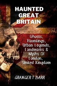  Granger T Barr - Haunted Great Britain: Ghosts, Hauntings, Urban Legends, 25 Landmarks &amp; Myths Of London, United Kingdom - Ghostly Encounters.