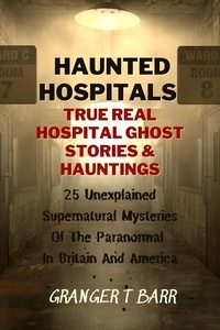  Granger T Barr - Haunted Hospitals: True Real Hospital Ghost Stories &amp; Hauntings 25 Unexplained Supernatural Mysteries Of The Paranormal In Britain And America - Ghostly Encounters.