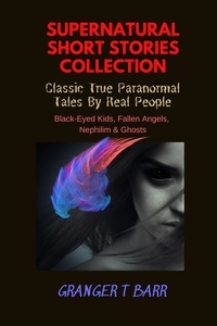  Granger T Barr - Supernatural Short Stories Collection: Classic True Paranormal Tales By Real People: Black-Eyed Kids, Fallen Angels, Nephilim &amp; Ghosts - Ghostly Encounters.