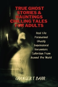  Granger T Barr - True Ghost Stories And Hauntings: Chilling Tales For Adults: Real Life Paranormal Ghostly Supernatural Encounters Collection From Around The World - Ghostly Encounters.