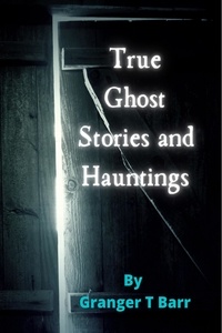  Granger T Barr - True Ghost Stories and Hauntings - Ghostly Encounters, #1.