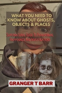  Granger T Barr - What You Should Know About Ghosts, Objects And Places: Supernatural Guide To Paranormal Happenings And Investigations - Ghostly Encounters.