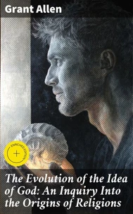The Evolution of the Idea of God: An Inquiry Into the Origins of Religions