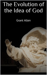 Grant Allen - The Evolution of the Idea of God.