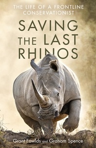 Grant Fowlds et Graham Spence - Saving the Last Rhinos - The Life of a Frontline Conservationist.