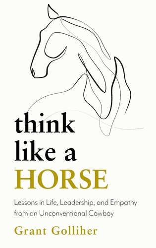 Think Like a Horse. Lessons in Life, Leadership and Empathy from an Unconventional Cowboy