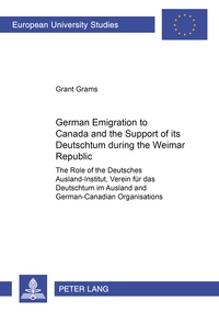 Grant Grams - German Emigration to Canada and the Support of its «Deutschtum» during the Weimar Republic - The Role of the «Deutsches Ausland-Institut, Verein für das Deutschtum im Ausland» and German-Canadian Organisations.