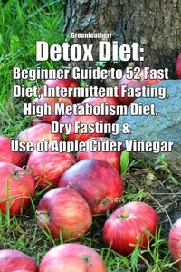 Detox Diet: Beginner Guide to 52 Fast Diet, Intermittent Fasting, High Metabolism Diet, Dry Fasting &amp; Use of Apple Cider Vinegar