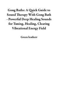 Gong Baths: A Quick Guide to Sound Therapy With Gong Bath - Powerful Deep Healing Sounds for Tuning, Healing, Clearing Vibrational Energy Field