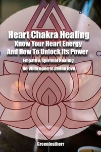 Heart Chakra Healing: Know Your Heart Energy And How To Unlock Its Power - Empath &amp; Spiritual Healing - Be Wide open to divine love