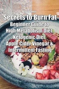 Secrets to Burn Fat: Beginner Guide to High Metabolism Diet, Ketogenic Diet, Apple Cider Vinegar &amp; Intermittent Fasting