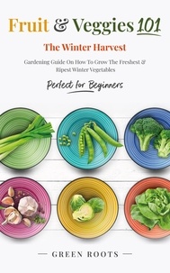  Green Roots - Fruit &amp; Veggies 101 - The Winter Harvest : Gardening Guide on How to Grow the Freshest &amp; Ripest Winter Vegetables (Perfect for Beginners).