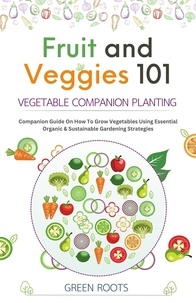  Green Roots - Fruit and Veggies 101 – Vegetable Companion Planting: Companion Guide On How To Grow Vegetables Using Essential, Organic &amp; Sustainable Gardening Strategies.