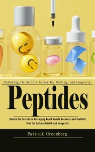 Peptides: Unlocking the Secrets to Health, Healing, and Longevity (Unlock the Secrets to Anti-aging Rapid Muscle Recovery and Youthful Skin for Optimal Health and Longevity)