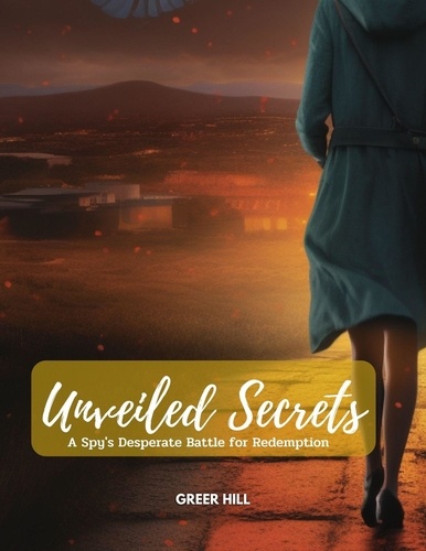  GREER HILL - Unveiled Secrets: A Spy's Desperate Battle for Redemption.