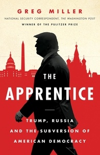 Greg Miller - The Apprentice - Trump, Russia and the Subversion of American Democracy.