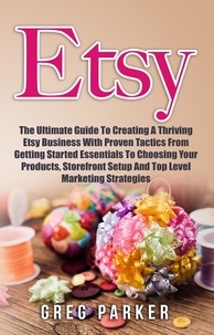  Greg Parker - Etsy: The Ultimate Guide To Creating A Thriving Etsy Business With Proven Tactics From Getting Started Essentials To Choosing Your Products, Storefront Setup And Top Level Marketing Strategies.