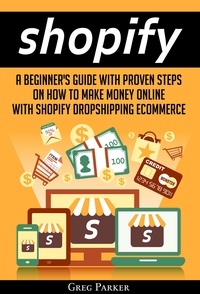  Greg Parker - Shopify: A Beginner's Guide With Proven Steps On How To Make Money Online With Shopify Dropshipping Ecommerce.