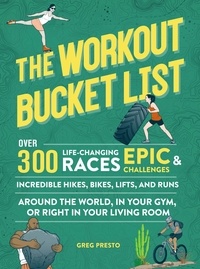 Greg Presto - The Workout Bucket List - Over 300 Life-Changing Races, Epic Challenges, and Incredible Hikes, Bikes, Lifts, and Runs around the World, in Your Gym, or Right in Your Living Room.