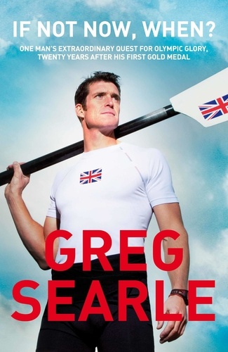 Greg Searle - If Not Now, When? - One man's extraordinary quest for Olympic glory, twenty years after his first gold medal.