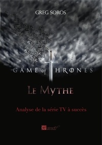 Greg Soros - "Game of Thrones" : le mythe. Analyse d'une série TV à succès.