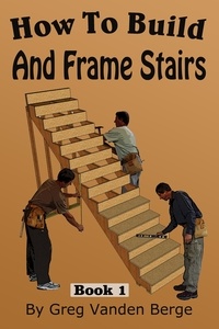  Greg Vanden Berge - How To Build And Frame Stairs - Stair Building Book 1.