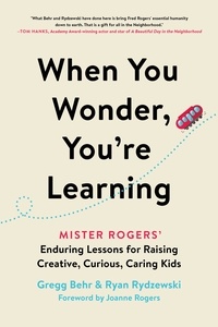 Gregg Behr et Ryan Rydzewski - When You Wonder, You're Learning - Mister Rogers' Enduring Lessons for Raising Creative, Curious, Caring Kids.
