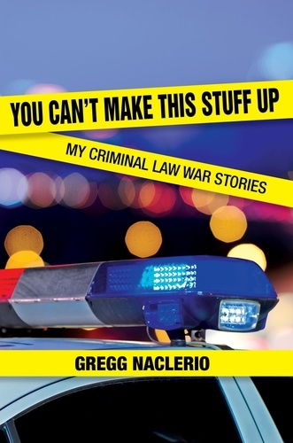  Gregg Naclerio - You Can't Make This Stuff Up: My Criminal Law War Stories.