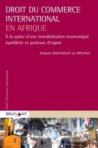 Grégoire Bakandeja wa Mpungu - Droit du commerce international en Afrique - A la quête d'une mondialisation économique équilibrée et porteuse d'espoir.