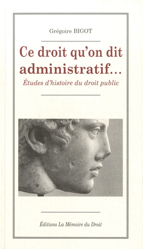 Grégoire Bigot - Ce droit qu'on dit administratif... - Etudes d'histoire du droit public.