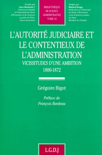 Grégoire Bigot - L'Autorite Judiciaire Et Le Contentieux De L'Administration. Vicissitudes D'Une Ambition, 1800-1872.