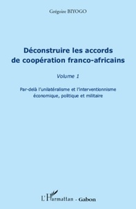 Grégoire Biyogo - Déconstruire les accords de coopération franco-africains - Tome 1, Par-delà l'unilatérisme et l'interventionnisme économique, politique et militaire.