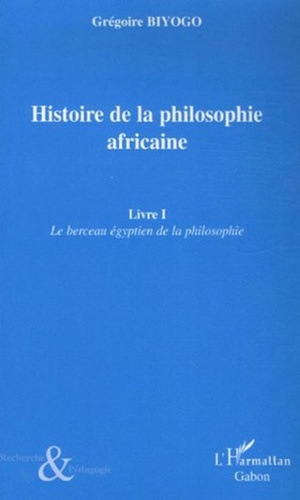 Grégoire Biyogo - Histoire de la philosophie africaine - Tome 1, Le berceau égyptien de la philosophie.