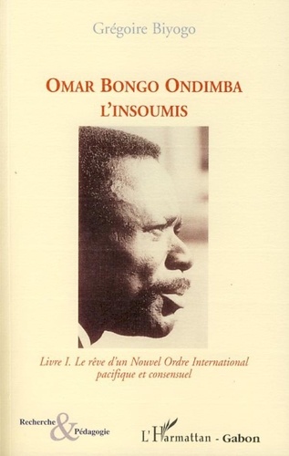 Grégoire Biyogo - Omar Bongo Ondimba l'Insoumis - Tome 1, Le rêve d'un Nouvel Ordre International pacifique et consensuel.