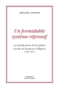 Grégoire Finidori - Un formidable système répressif - Les juridictions d'exception à la fin de la guerre d'Algérie (1961-1963).