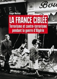 Gregor Mathias - La France ciblée - Terrorisme et contre-terrorisme pendant la guerre d'Algérie.