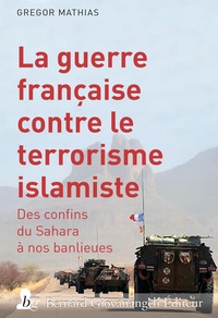 Gregor Mathias - La Guerre française contre le terrorisme islamiste - Des confins du Sahara à nos banlieues.