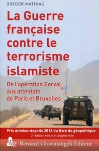 Gregor Mathias - La guerre française contre le terrorisme islamiste - De l'opération Serval aux attentats de Paris et Bruxelles.