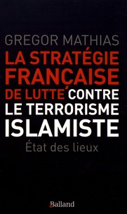 Gregor Mathias - La stratégie française de lutte contre le terrorisme islamiste - L'état des lieux de trois ans de lutte anti-terroriste.