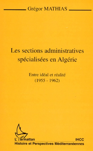 Gregor Mathias - Les Sections Administratives Specialisees En Algerie. Entre Ideal Et Realite (1955-1962).