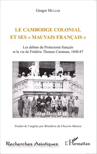 Gregor Muller - Le Cambodge colonial et ses "mauvais Français" - Les débuts du protectorat français et la vie de Frédéric Thomas Caraman, 1840-87.