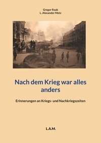 Gregor Raab et L. Alexander Metz - Nach dem Krieg war alles anders - Erinnerungen an Kriegs- und Nachkriegszeiten.