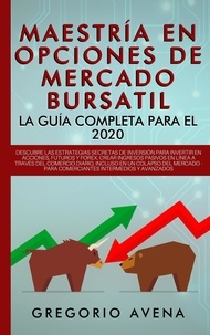  GREGORIO AVENA - Maestría en Opciones de Mercado Bursatil - La guía completa para el 2020: Descubre las estrategias secretas de inversión para invertir en Acciones, Futuros y Forex. Crear ingresos pasivos.