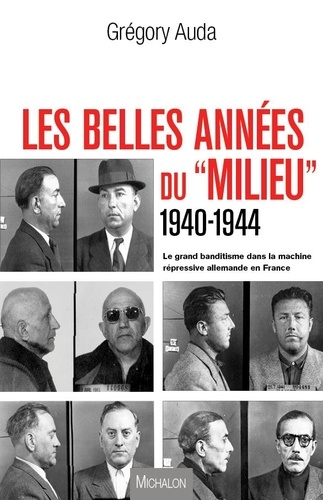 Grégory Auda - Les belles années du "Milieu" (1940-1944) - Le grand banditisme dans la machine répressive allemande en France.